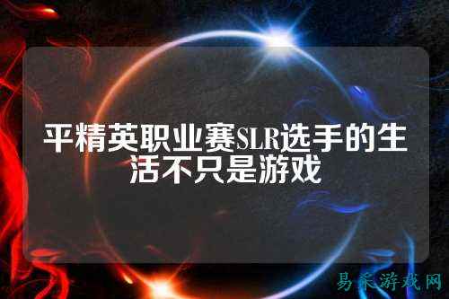 平精英职业赛SLR选手的生活不只是游戏