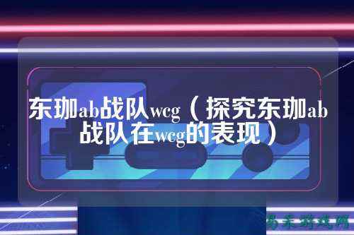 东珈ab战队wcg（探究东珈ab战队在wcg的表现）