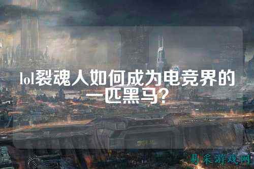 lol裂魂人如何成为电竞界的一匹黑马?