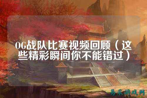 OG战队比赛视频回顾（这些精彩瞬间你不能错过）