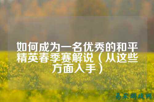 如何成为一名优秀的和平精英春季赛解说(从这些方面入手)