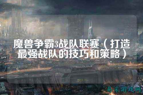魔兽争霸3战队联赛（打造最强战队的技巧和策略）