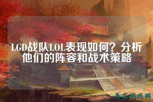 LGD战队LOL表现如何？分析他们的阵容和战术策略