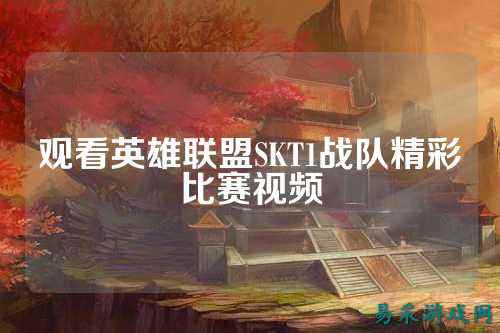 观看英雄联盟SKT1战队精彩比赛视频