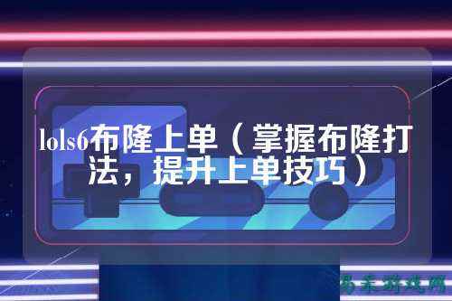 lols6布隆上单(掌握布隆打法,提升上单技巧)