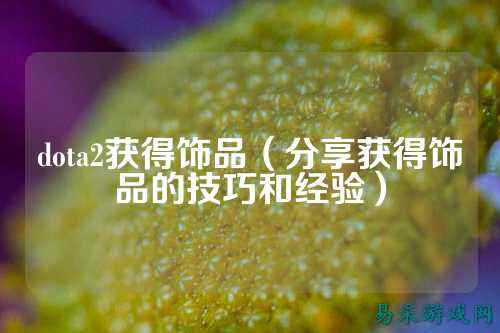 dota2获得饰品(分享获得饰品的技巧和经验)