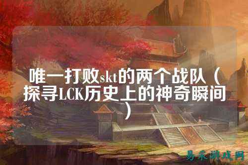 唯一打败skt的两个战队（探寻LCK历史上的神奇瞬间）