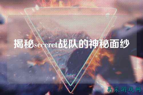 揭秘seceret战队的神秘面纱