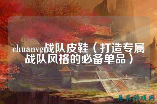 chuanvg战队皮鞋（打造专属战队风格的必备单品）