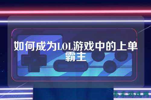 如何成为LOL游戏中的上单霸主