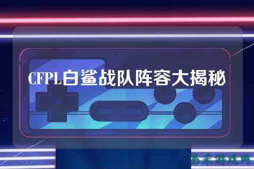 CFPL白鲨战队阵容大揭秘