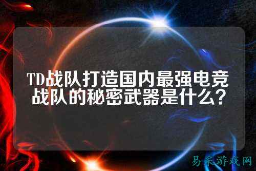 TD战队打造国内最强电竞战队的秘密武器是什么？