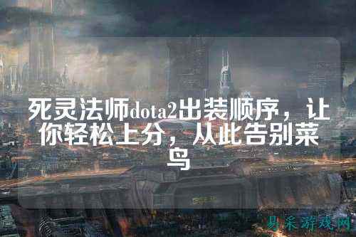 死灵法师dota2出装顺序,让你轻松上分,从此告别菜鸟