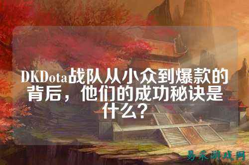 DKDota战队从小众到爆款的背后，他们的成功秘诀是什么？