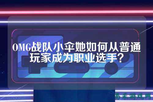 OMG战队小伞她如何从普通玩家成为职业选手？