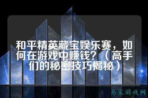 和平精英藏宝娱乐赛,如何在游戏中赚钱?(高手们的秘密技巧揭秘)