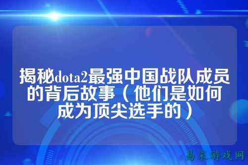 揭秘dota2最强中国战队成员的背后故事（他们是如何成为顶尖选手的）