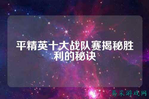 平精英十大战队赛揭秘胜利的秘诀