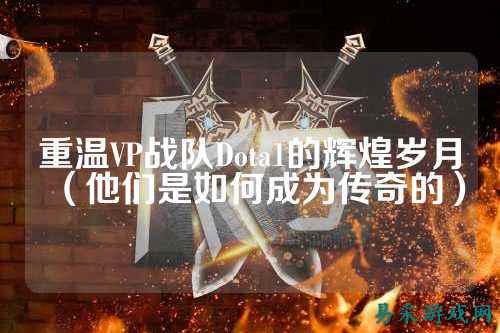 重温VP战队Dota1的辉煌岁月（他们是如何成为传奇的）