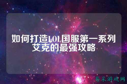 如何打造LOL国服第一系列艾克的最强攻略