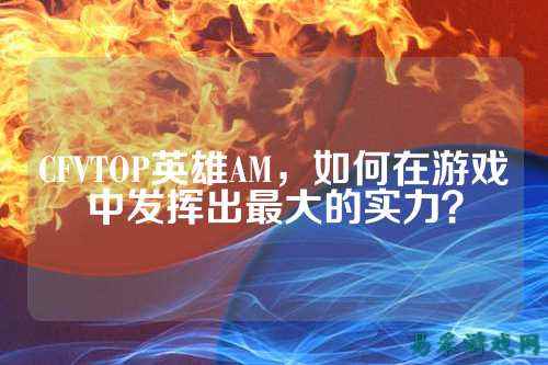 CFVTOP英雄AM,如何在游戏中发挥出最大的实力?