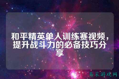 和平精英单人训练赛视频,提升战斗力的必备技巧分享