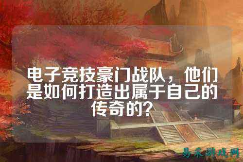 电子竞技豪门战队，他们是如何打造出属于自己的传奇的？