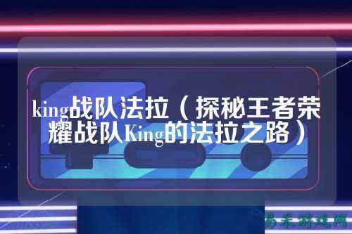 king战队法拉（探秘王者荣耀战队King的法拉之路）