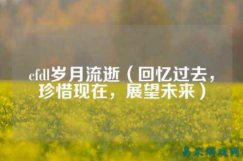 cfdl岁月流逝(回忆过去,珍惜现在,展望未来)