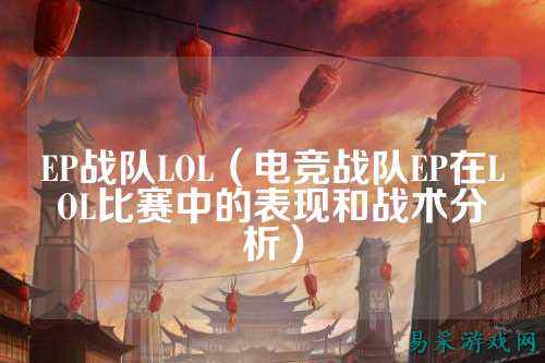 EP战队LOL（电竞战队EP在LOL比赛中的表现和战术分析）