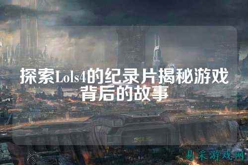 探索Lols4的纪录片揭秘游戏背后的故事