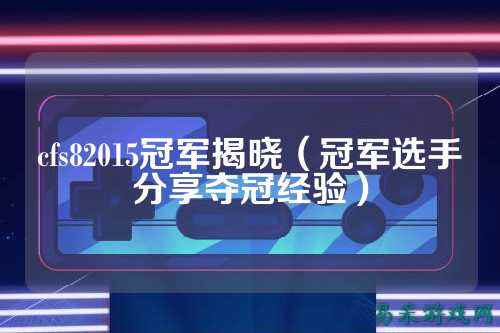 cfs82015冠军揭晓(冠军选手分享夺冠经验)