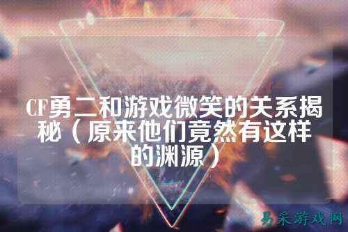 CF勇二和游戏微笑的关系揭秘(原来他们竟然有这样的渊源)