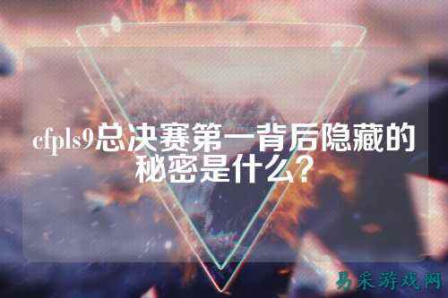 cfpls9总决赛第一背后隐藏的秘密是什么?