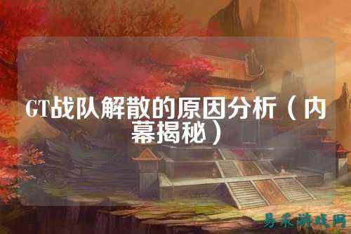 GT战队解散的原因分析（内幕揭秘）