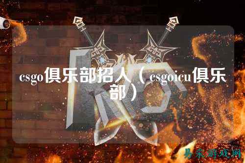 csgo俱乐部招人(csgoicu俱乐部)