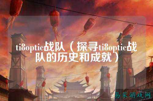 ti8optic战队（探寻ti8optic战队的历史和成就）