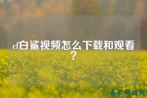 cf白鲨视频怎么下载和观看?