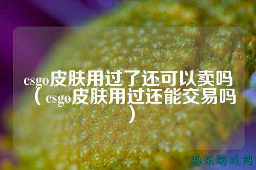 csgo皮肤用过了还可以卖吗(csgo皮肤用过还能交易吗)