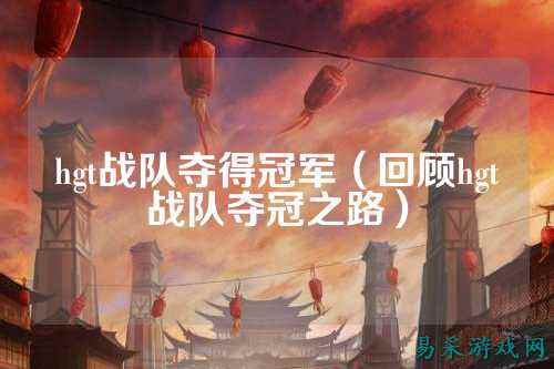 hgt战队夺得冠军（回顾hgt战队夺冠之路）