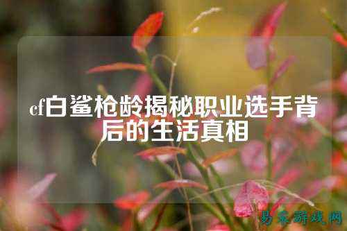 cf白鲨枪龄揭秘职业选手背后的生活真相