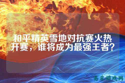 和平精英雪地对抗赛火热开赛,谁将成为最强王者?