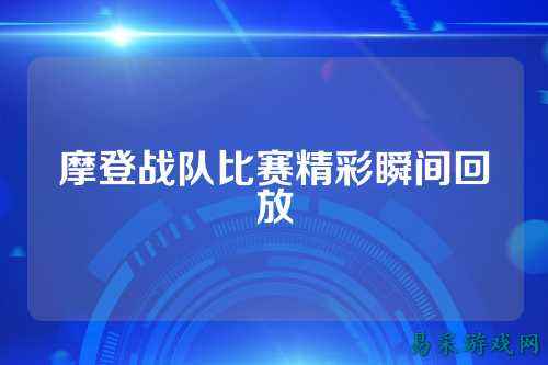 摩登战队比赛精彩瞬间回放