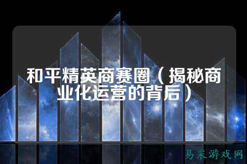 和平精英商赛圈(揭秘商业化运营的背后)