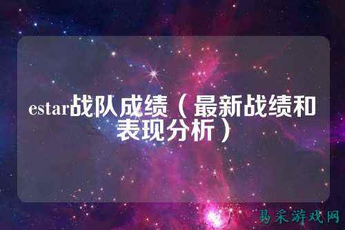 estar战队成绩（最新战绩和表现分析）