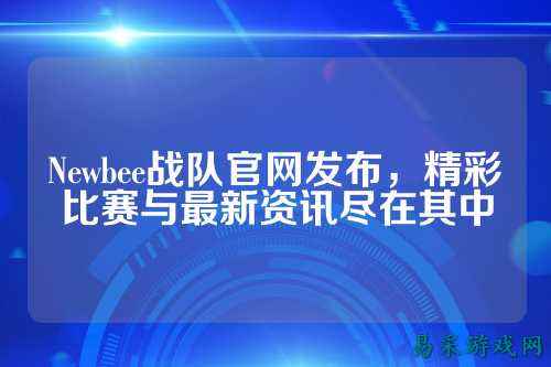 Newbee战队官网发布，精彩比赛与最新资讯尽在其中