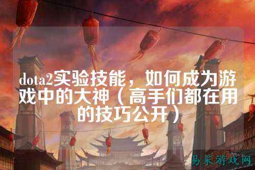 dota2实验技能,如何成为游戏中的大神(高手们都在用的技巧公开)
