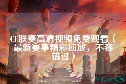 CF联赛高清视频免费观看(最新赛事精彩回放,不容错过)