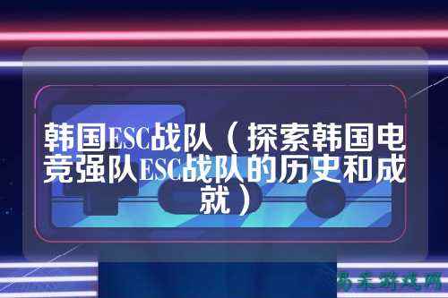 韩国ESC战队（探索韩国电竞强队ESC战队的历史和成就）