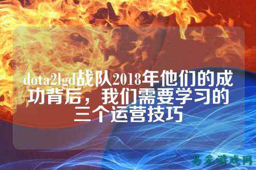 dota2lgd战队2018年他们的成功背后，我们需要学习的三个运营技巧
